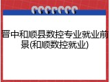 晋中和顺县数控专业就业前景(和顺数控就业)