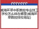 威海环翠中职数控专业技工学校怎么样在哪里(威海环翠数控技校地址)