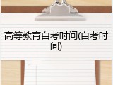 高等教育自考时间(自考时间)