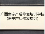 广西南宁产后修复培训学校(南宁产后修复培训)