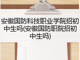 安徽国防科技职业学院招初中生吗(安徽国防职院招初中生吗)