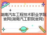 湖南汽车工程技术职业学院官网(湖南汽工职院官网)