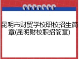 昆明市财贸学校职校招生简章(昆明财校职招简章)
