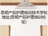 昆明产后护理培训技术学校地址(昆明产后护理培训校址)