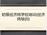 初级经济师学校培训(经济师培训)