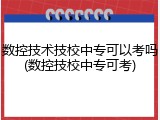 数控技术技校中专可以考吗(数控技校中专可考)