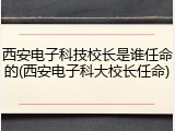 西安电子科技校长是谁任命的(西安电子科大校长任命)