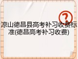 凉山德昌县高考补习收费标准(德昌高考补习收费)