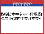 数控技术中专考本科能报什么专业(数控中专升本专业)