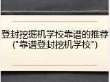 登封挖掘机学校靠谱的推荐("靠谱登封挖机学校")