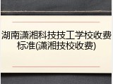 湖南潇湘科技技工学校收费标准(潇湘技校收费)
