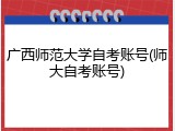 广西师范大学自考账号(师大自考账号)