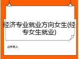 经济专业就业方向女生(经专女生就业)