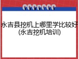 永吉县挖机上哪里学比较好(永吉挖机培训)