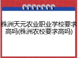 株洲天元农业职业学校要求高吗(株洲农校要求高吗)