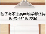 孩子考不上高中能学哪些特长(孩子特长选择)