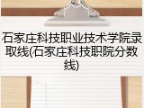 石家庄科技职业技术学院录取线(石家庄科技职院分数线)
