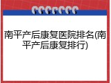 南平产后康复医院排名(南平产后康复排行)