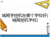 城厢学挖机在哪个学校好(城厢挖机学校)
