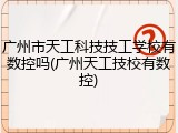 广州市天工科技技工学校有数控吗(广州天工技校有数控)