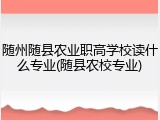 随州随县农业职高学校读什么专业(随县农校专业)