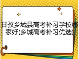 甘孜乡城县高考补习学校哪家好(乡城高考补习优选)