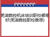 芜湖数控机床培训职校哪家好(芜湖数控职校推荐)