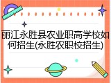丽江永胜县农业职高学校如何招生(永胜农职校招生)