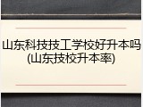 山东科技技工学校好升本吗(山东技校升本率)