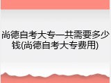 尚德自考大专一共需要多少钱(尚德自考大专费用)