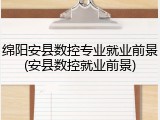 绵阳安县数控专业就业前景(安县数控就业前景)