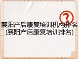 襄阳产后康复培训机构排名(襄阳产后康复培训排名)