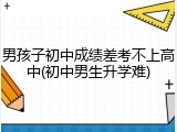 男孩子初中成绩差考不上高中(初中男生升学难)