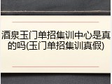 酒泉玉门单招集训中心是真的吗(玉门单招集训真假)