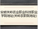 安顺关岭农业职业科技职业学院地址(关岭农职院地址)