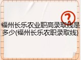 福州长乐农业职高录取线是多少(福州长乐农职录取线)