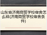 山东省济南商贸学校宿舍怎么样(济南商贸学校宿舍条件)