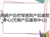 无锡产后修复医院产后康复中心(无锡产后康复中心)
