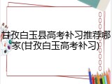 甘孜白玉县高考补习推荐哪家(甘孜白玉高考补习)