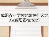 咸阳农业学校地址在什么地方(咸阳农校地址)