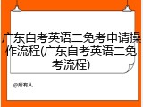 广东自考英语二免考申请操作流程(广东自考英语二免考流程)