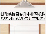 甘孜德格县专升本补习机构报名时间(德格专升本报名)