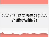 果洛产后修复哪家好(果洛产后修复推荐)
