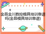 金昌金川数控模具培训靠谱吗(金昌模具培训靠谱)
