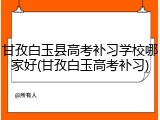 甘孜白玉县高考补习学校哪家好(甘孜白玉高考补习)