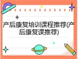 产后康复培训课程推荐(产后康复课推荐)