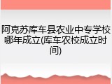 阿克苏库车县农业中专学校哪年成立(库车农校成立时间)