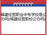 福建经贸职业中专学校是公办吗(福建经贸职校公办吗)