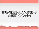 北戴河挖掘机技校哪里有(北戴河挖机技校)