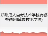 郑州成人自考技术学校有哪些(郑州成教技术学校)